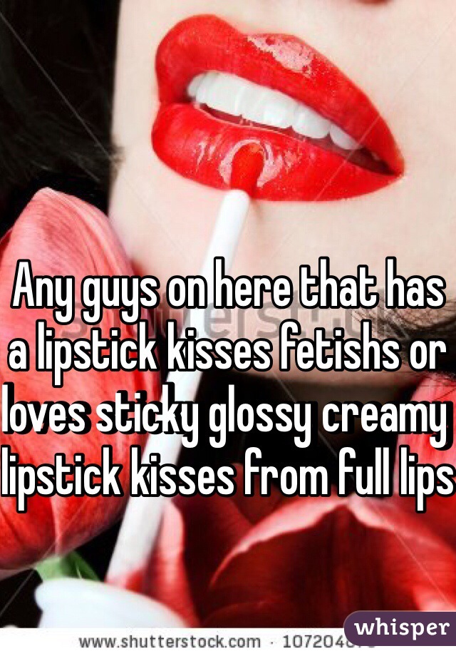 Any guys on here that has a lipstick kisses fetishs or loves sticky glossy creamy lipstick kisses from full lips 