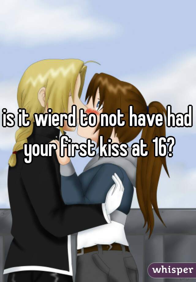 is it wierd to not have had your first kiss at 16?