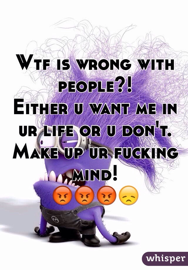 Wtf is wrong with people?! 
Either u want me in ur life or u don't. Make up ur fucking mind! 
😡😡😡😞