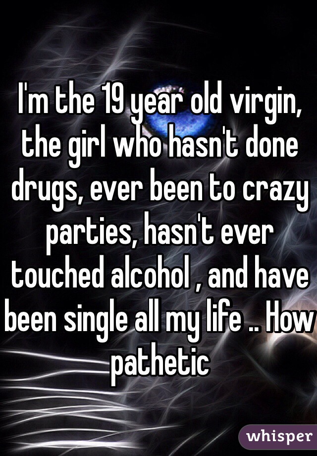 I'm the 19 year old virgin, the girl who hasn't done drugs, ever been to crazy parties, hasn't ever touched alcohol , and have been single all my life .. How pathetic 