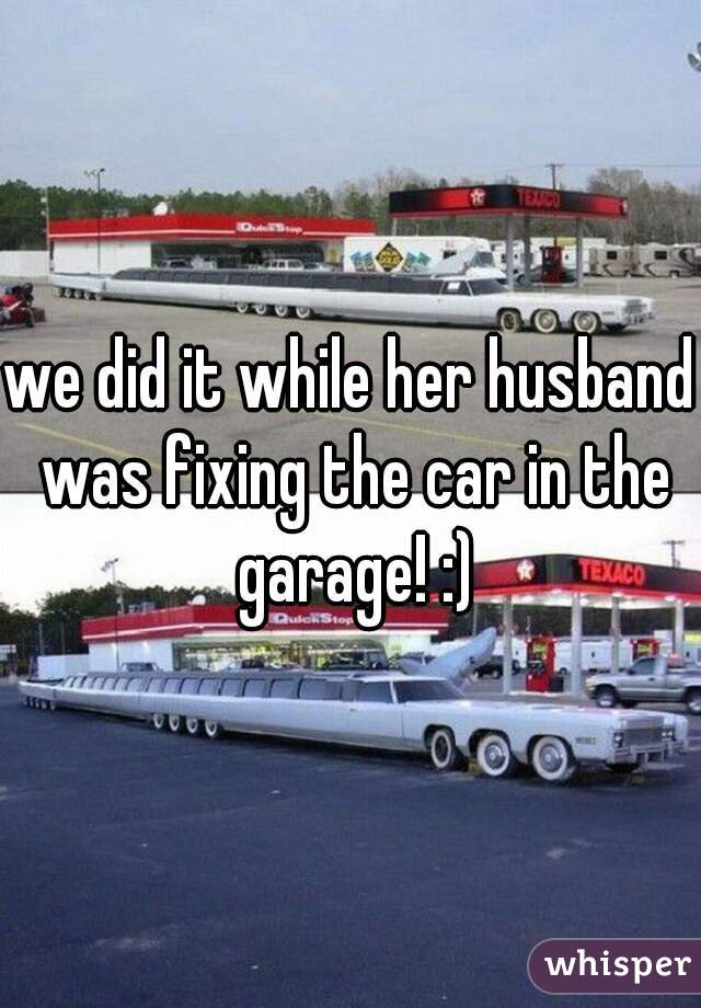 we did it while her husband was fixing the car in the garage! :)