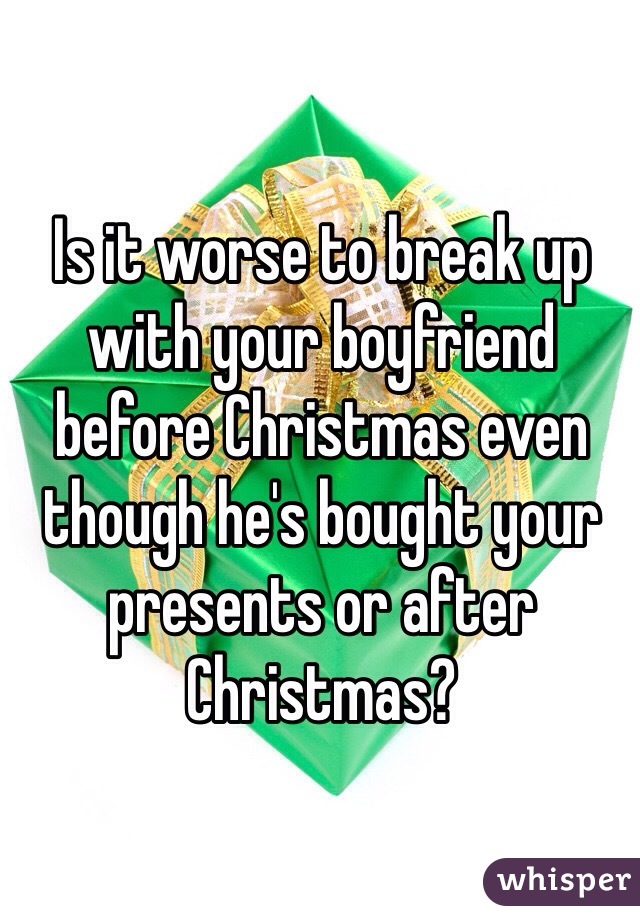 Is it worse to break up with your boyfriend before Christmas even though he's bought your presents or after Christmas? 