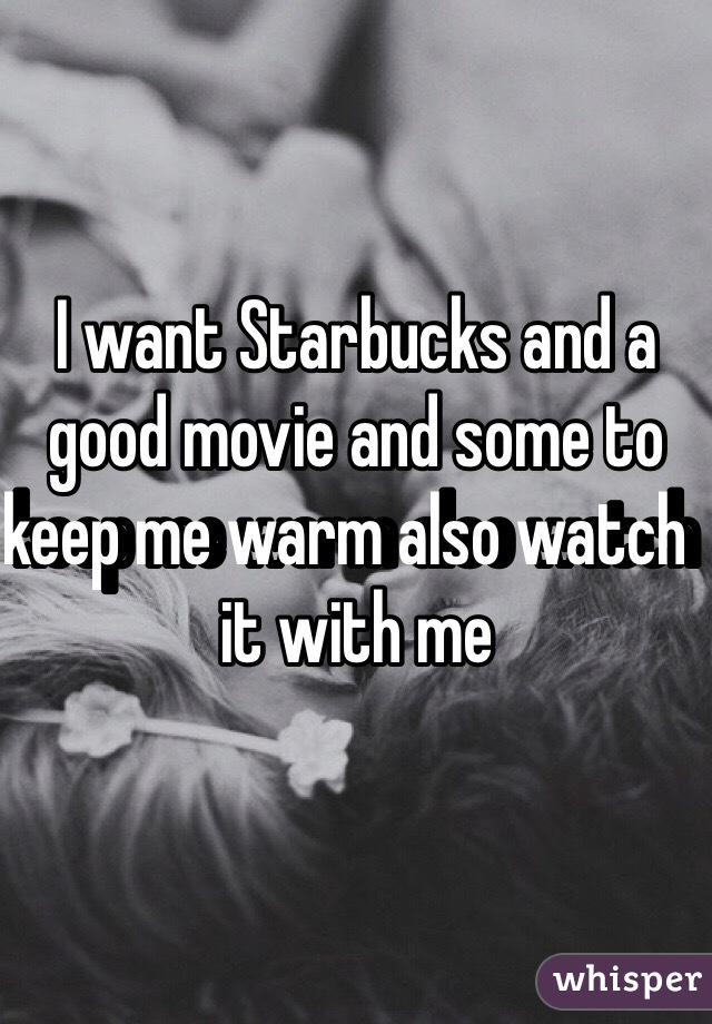 I want Starbucks and a good movie and some to keep me warm also watch  it with me