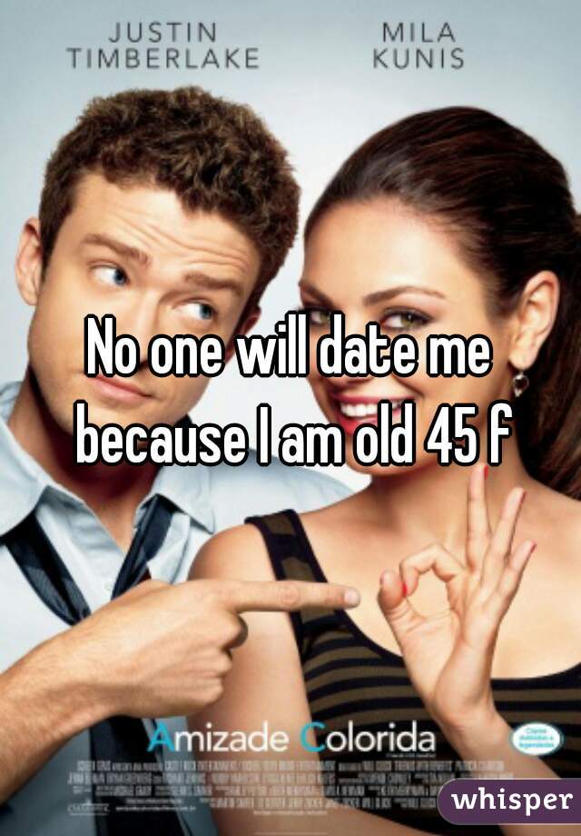 No one will date me because I am old 45 f