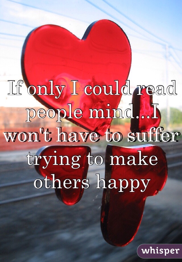 If only I could read people mind...I won't have to suffer trying to make others happy