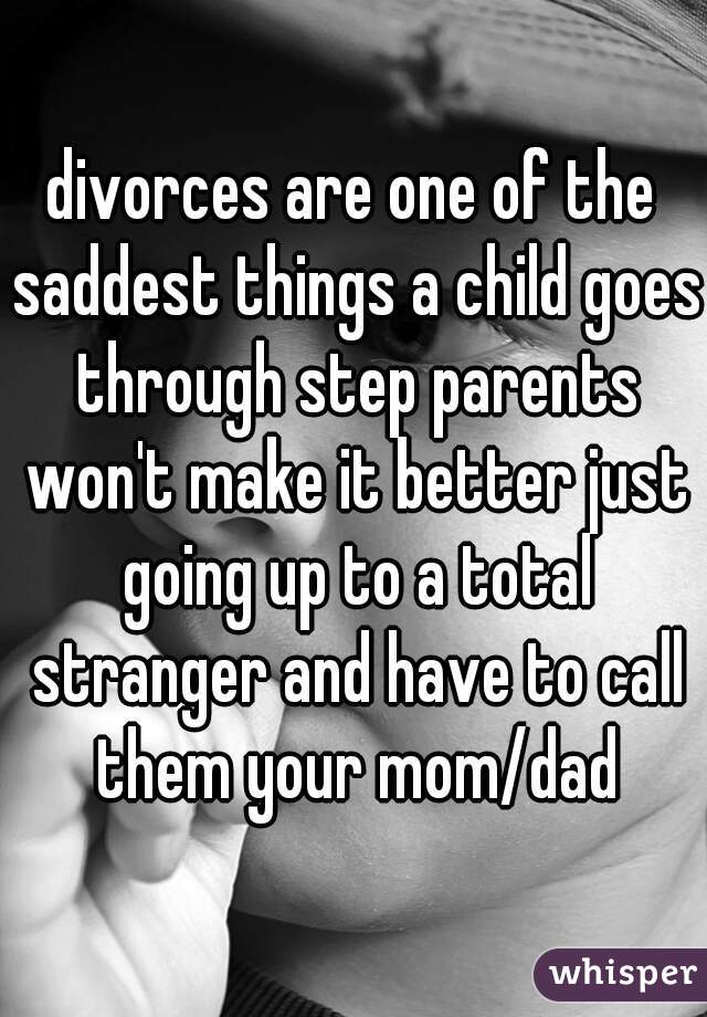 divorces are one of the saddest things a child goes through step parents won't make it better just going up to a total stranger and have to call them your mom/dad