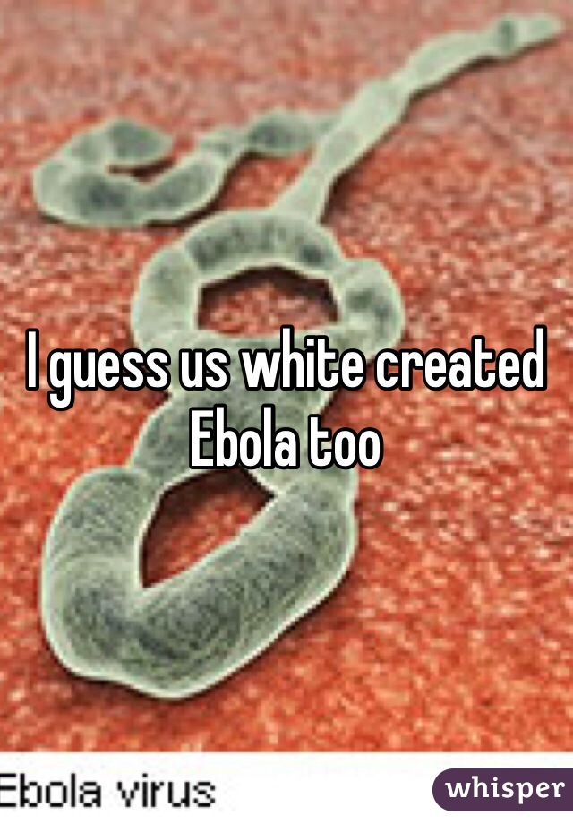 I guess us white created Ebola too