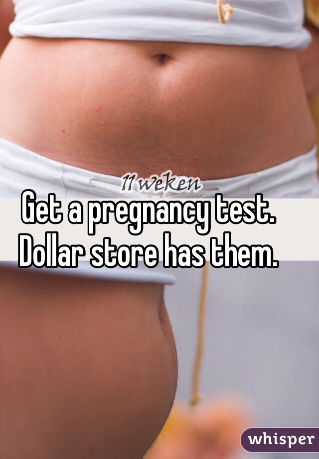 Get a pregnancy test. Dollar store has them. 