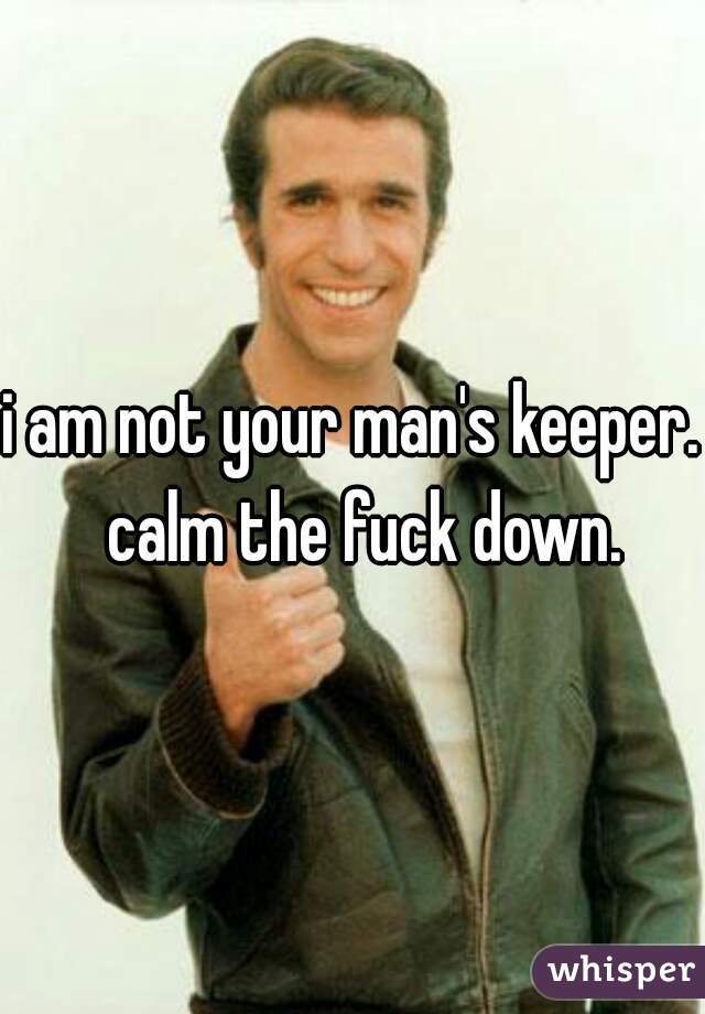 i am not your man's keeper.  calm the fuck down.