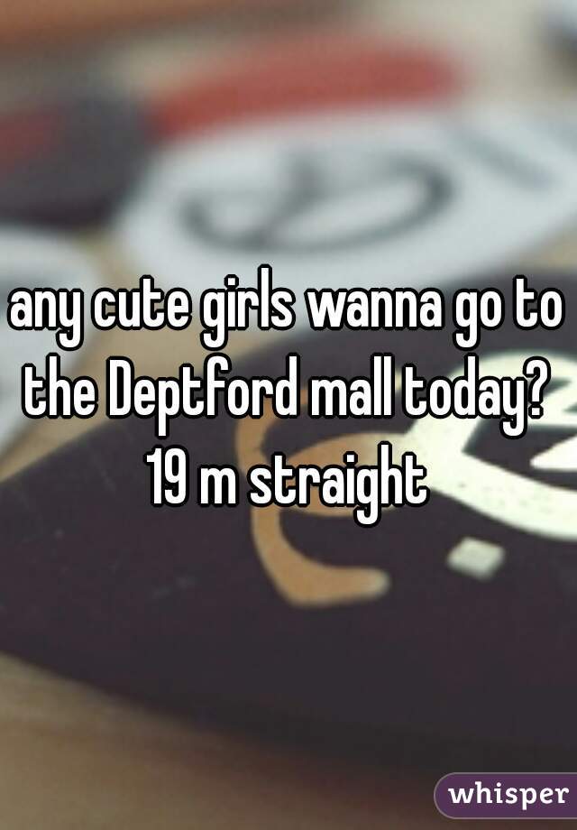 any cute girls wanna go to the Deptford mall today? 
19 m straight