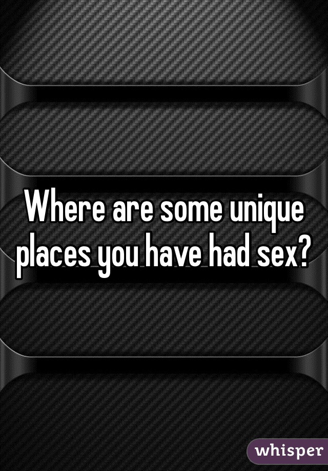 Where are some unique places you have had sex?