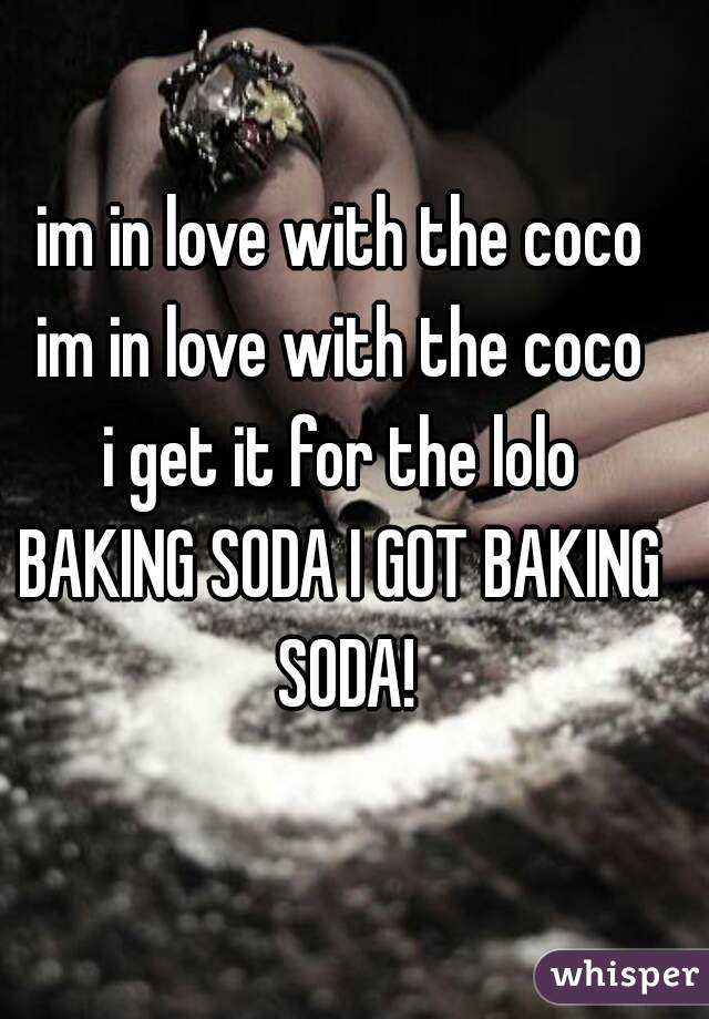 im in love with the coco
im in love with the coco
i get it for the lolo
BAKING SODA I GOT BAKING SODA!