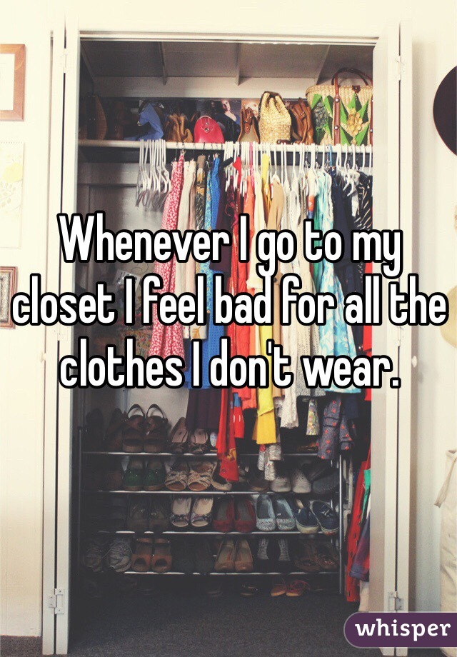 Whenever I go to my closet I feel bad for all the clothes I don't wear.