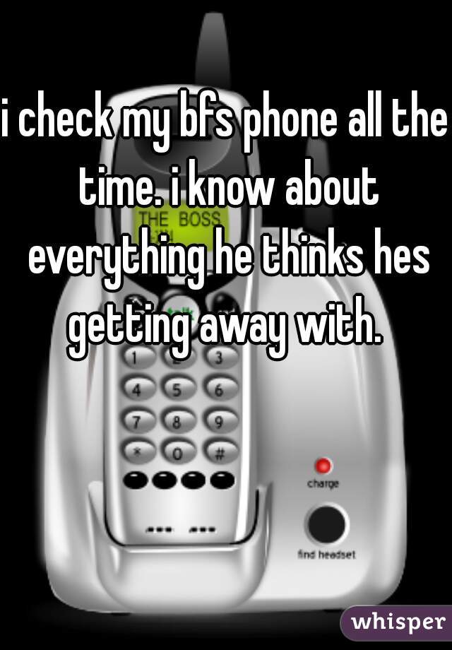 i check my bfs phone all the time. i know about everything he thinks hes getting away with. 