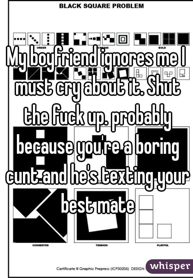 My boyfriend ignores me I must cry about it. Shut the fuck up. probably because you're a boring cunt and he's texting your best mate