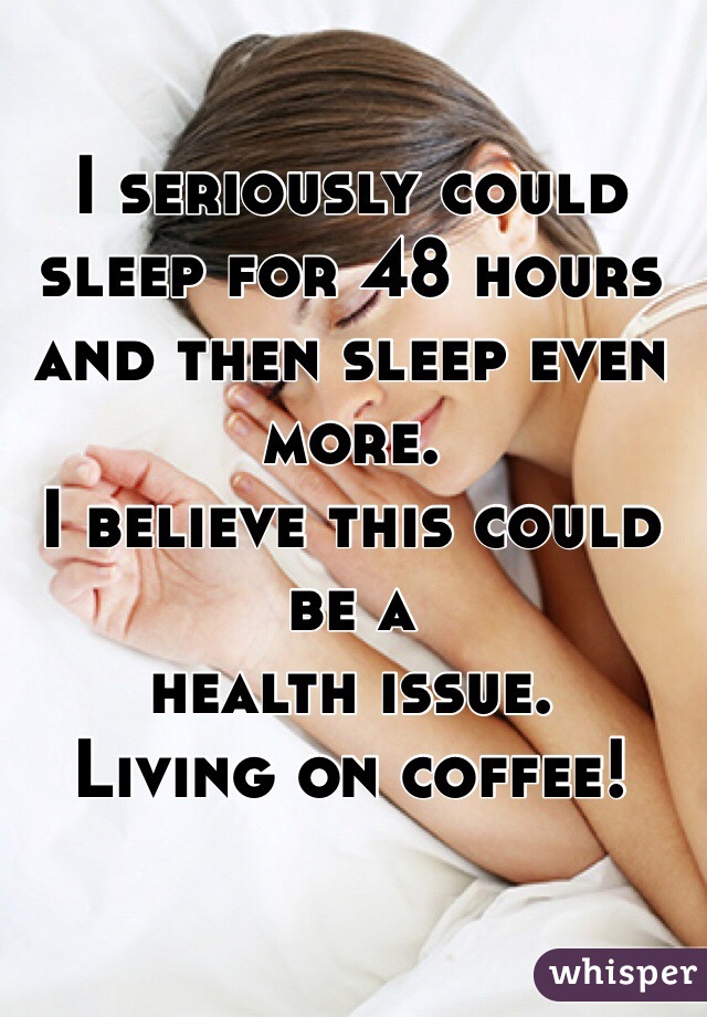 I seriously could sleep for 48 hours and then sleep even more. 
I believe this could be a 
health issue. 
Living on coffee! 