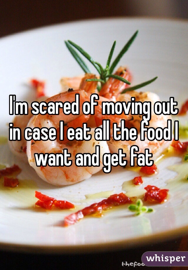 I'm scared of moving out in case I eat all the food I want and get fat