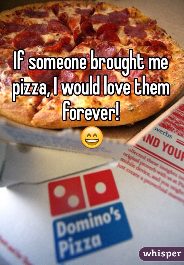 If someone brought me pizza, I would love them forever!
😄