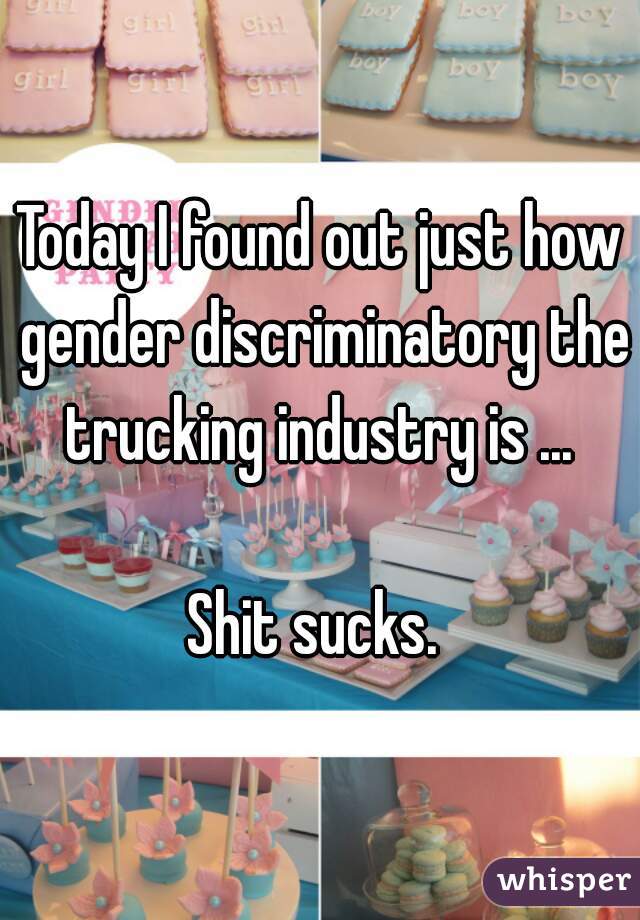 Today I found out just how gender discriminatory the trucking industry is ... 

Shit sucks. 