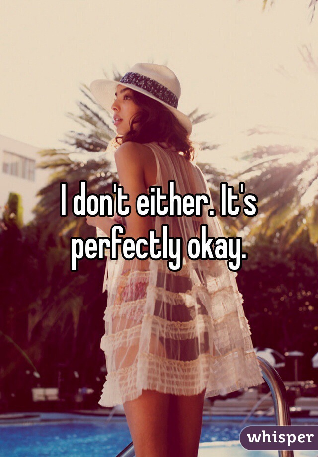 I don't either. It's perfectly okay.