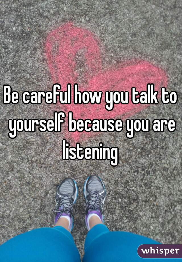 Be careful how you talk to yourself because you are listening 
