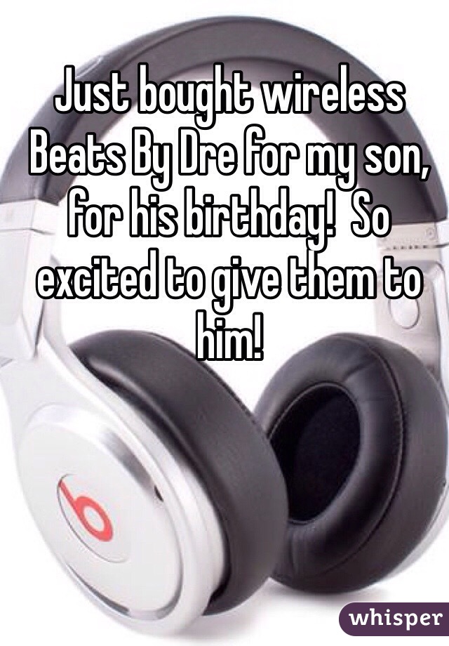Just bought wireless Beats By Dre for my son, for his birthday!  So excited to give them to him!