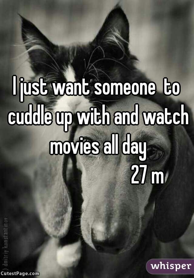 I just want someone  to cuddle up with and watch movies all day
                           27 m 
