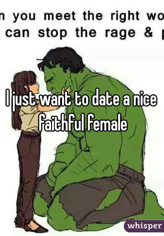 I just want to date a nice faithful female