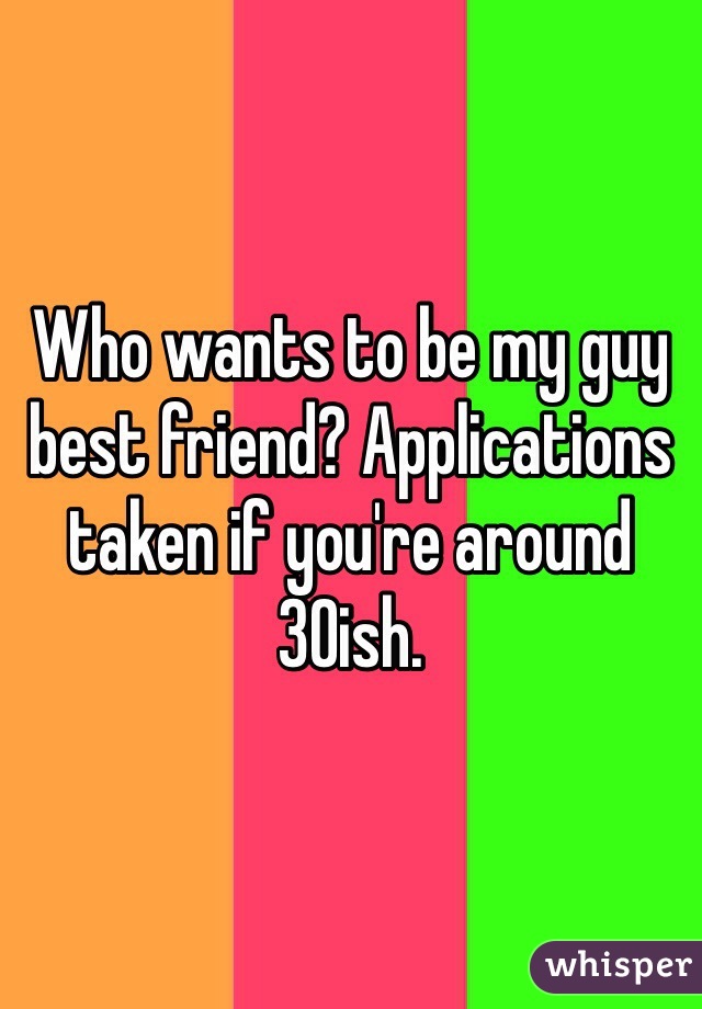 Who wants to be my guy best friend? Applications taken if you're around 30ish.