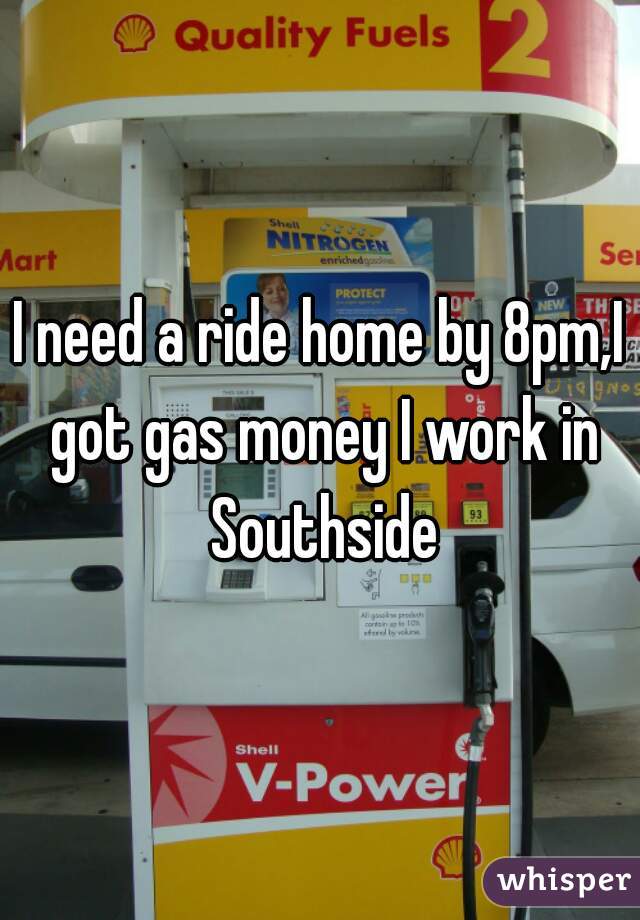 I need a ride home by 8pm,I got gas money I work in Southside