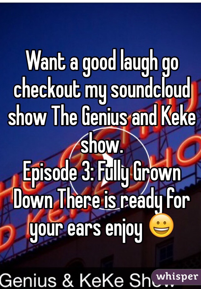 Want a good laugh go checkout my soundcloud show The Genius and Keke show. 
Episode 3: Fully Grown Down There is ready for your ears enjoy ðŸ˜€
