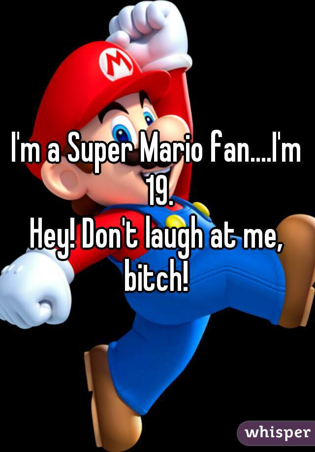 I'm a Super Mario fan....I'm 19.
Hey! Don't laugh at me, bitch! 