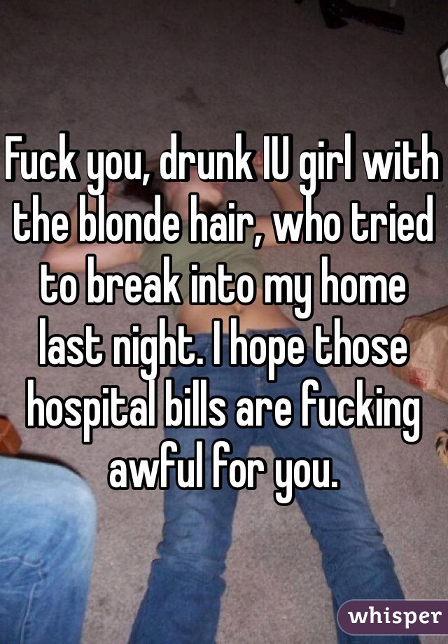 Fuck you, drunk IU girl with the blonde hair, who tried to break into my home last night. I hope those hospital bills are fucking awful for you.