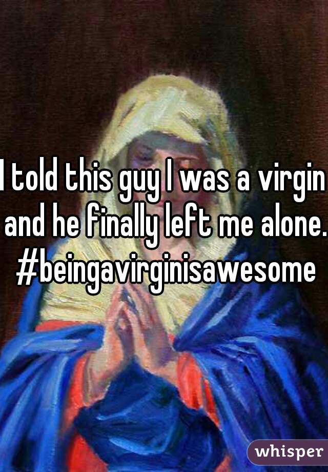 I told this guy I was a virgin and he finally left me alone. #beingavirginisawesome