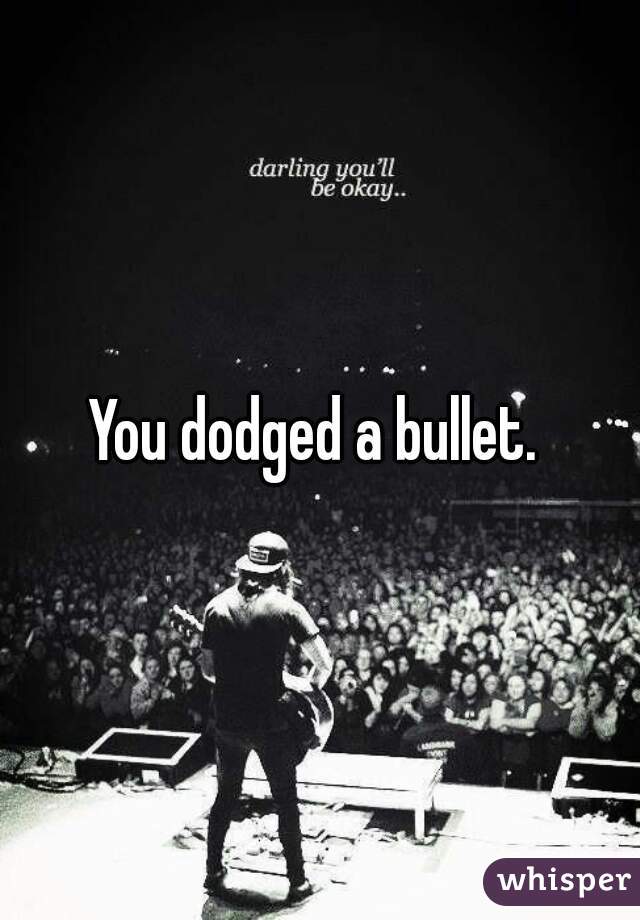 You dodged a bullet. 