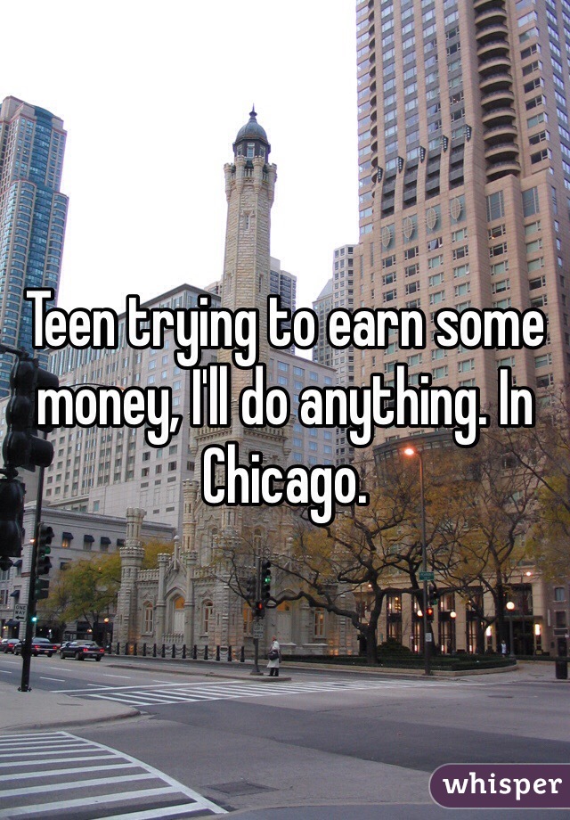 Teen trying to earn some money, I'll do anything. In Chicago. 