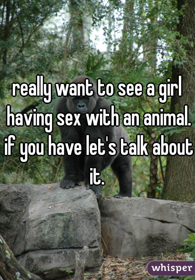 really want to see a girl having sex with an animal. if you have let's talk about it. 