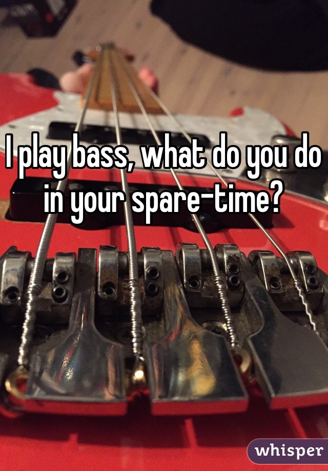 I play bass, what do you do in your spare-time?