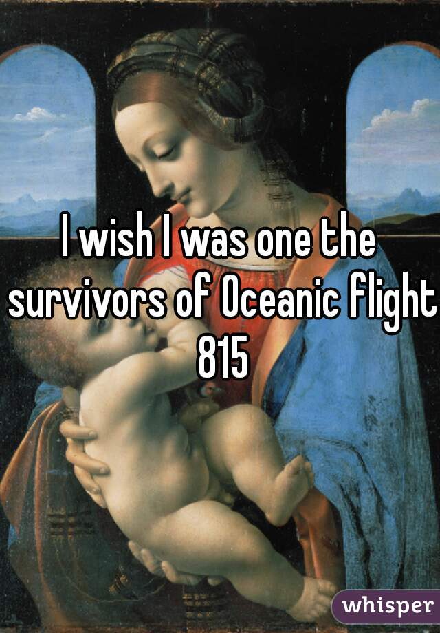 I wish I was one the survivors of Oceanic flight 815
