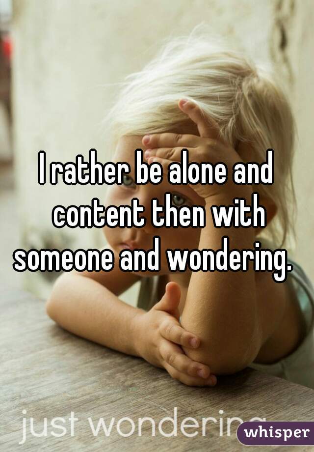 I rather be alone and content then with someone and wondering.  