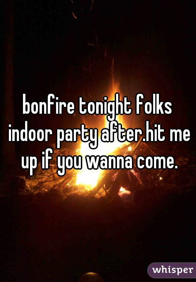 bonfire tonight folks indoor party after.hit me up if you wanna come.