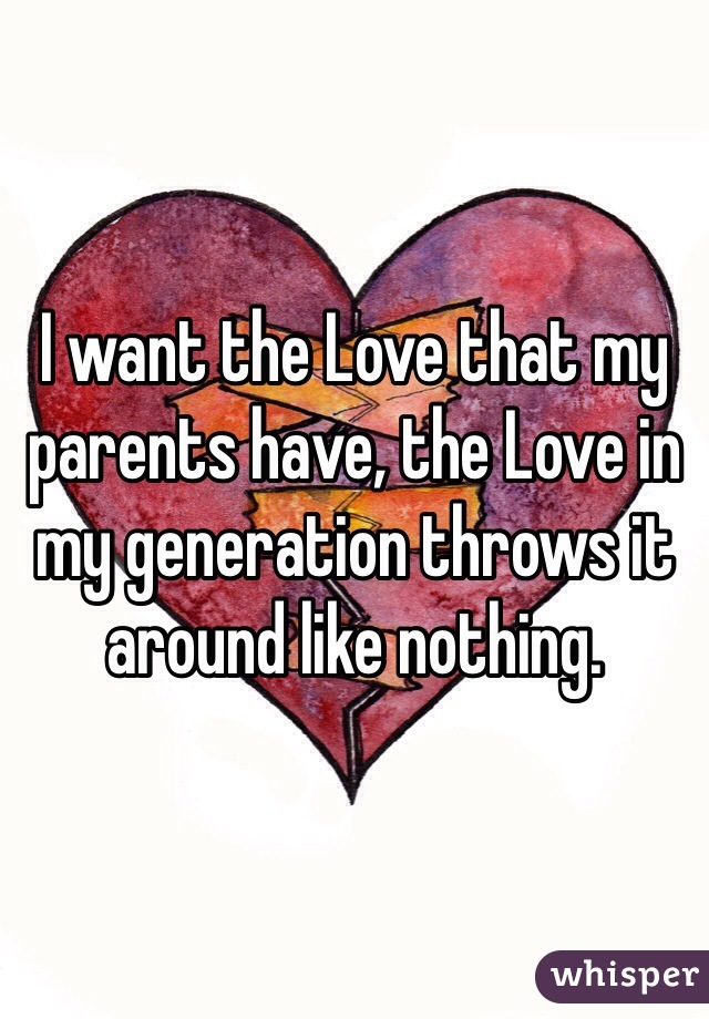 I want the Love that my parents have, the Love in my generation throws it around like nothing. 