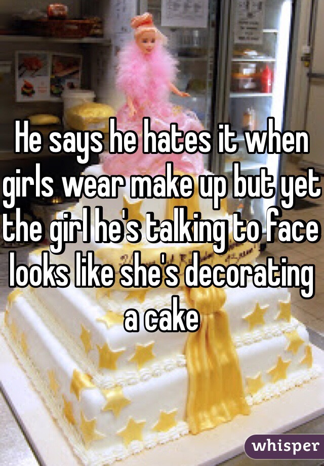 He says he hates it when girls wear make up but yet the girl he's talking to face looks like she's decorating a cake