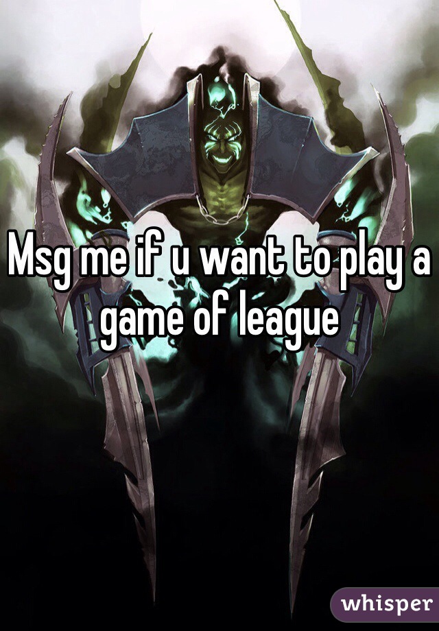 Msg me if u want to play a game of league