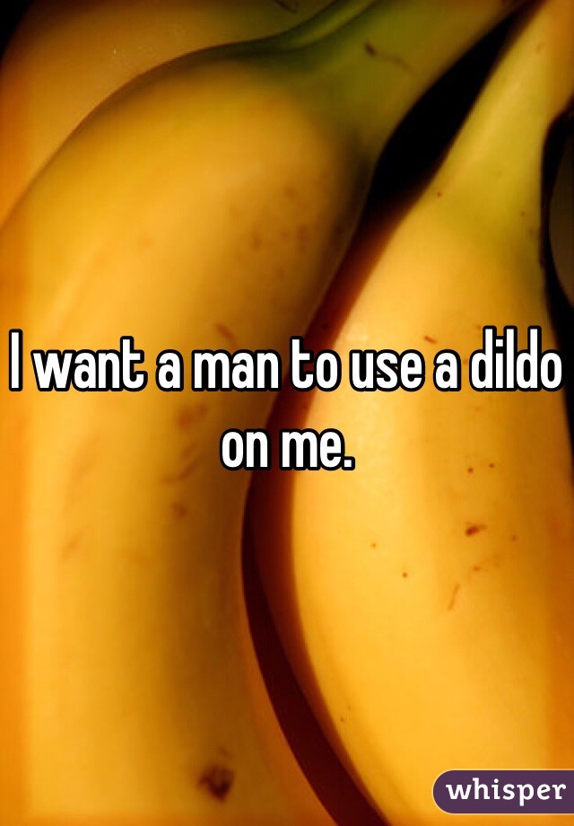 I want a man to use a dildo on me. 