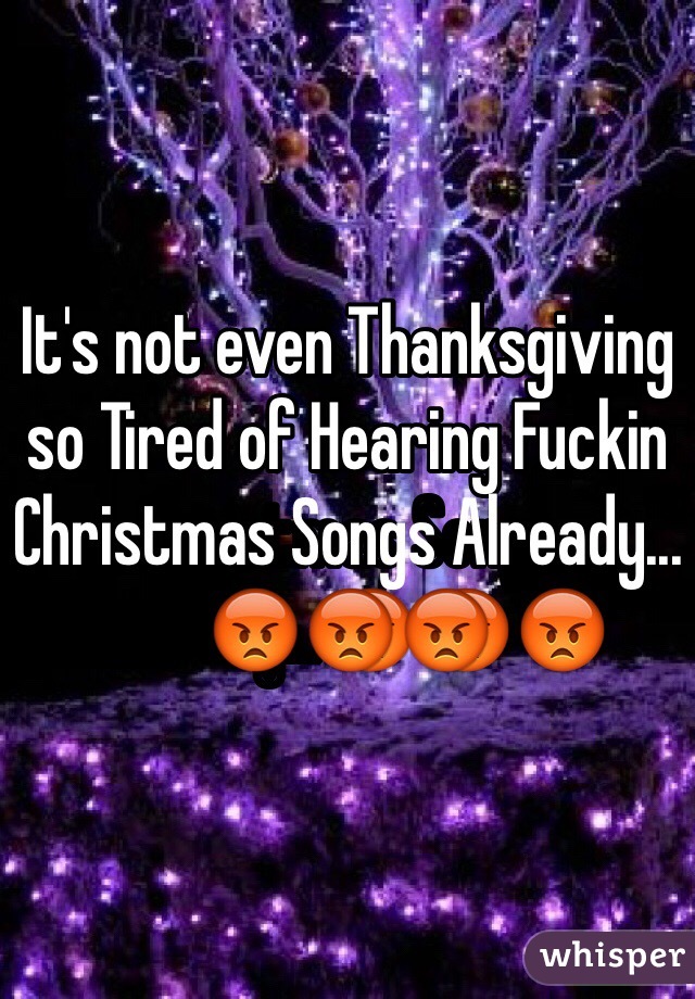 It's not even Thanksgiving so Tired of Hearing Fuckin Christmas Songs Already...😡😡😡