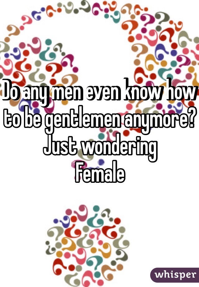 Do any men even know how to be gentlemen anymore? Just wondering 
Female 