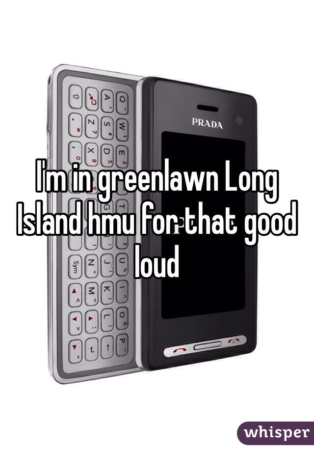 I'm in greenlawn Long Island hmu for that good loud 