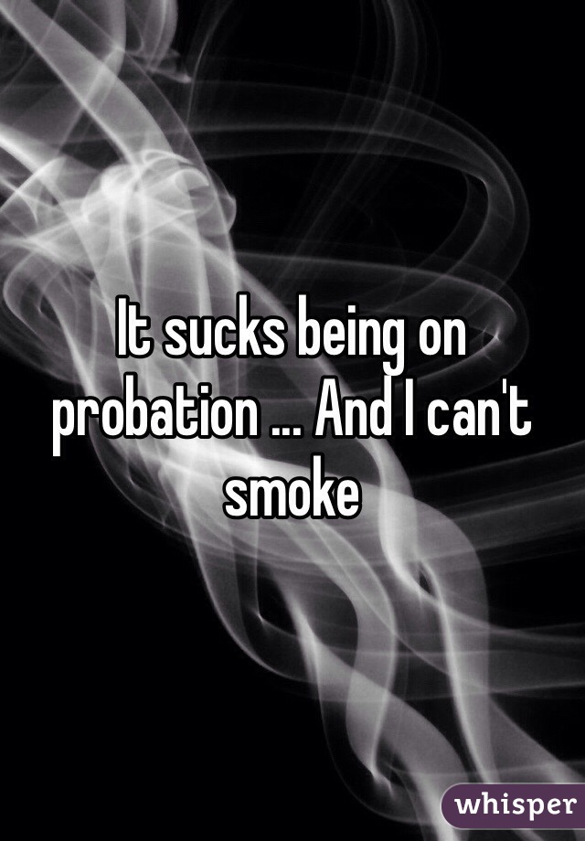 It sucks being on probation ... And I can't smoke 