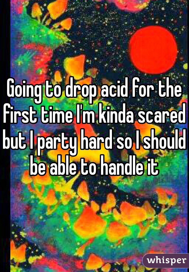 Going to drop acid for the first time I'm kinda scared but I party hard so I should be able to handle it 